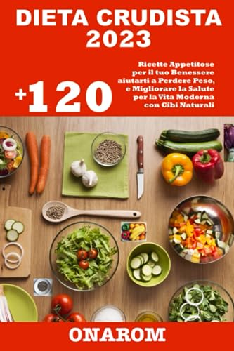 DIETA CRUDISTA 2023: +120 Ricette Appetitose per il tuo Benessere aiutarti a Perdere Peso, e Migliorare la Salute per la Vita Moderna con Cibi Naturali
