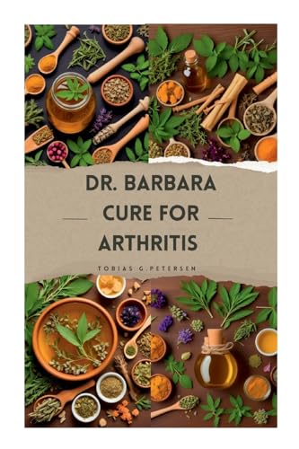Dr Barbara Cure For Arthritis: The Definitive Guide To Treating And Reversing Arthritis With Natural Remedies, Using Dr Barbara’S Recommended Herbs