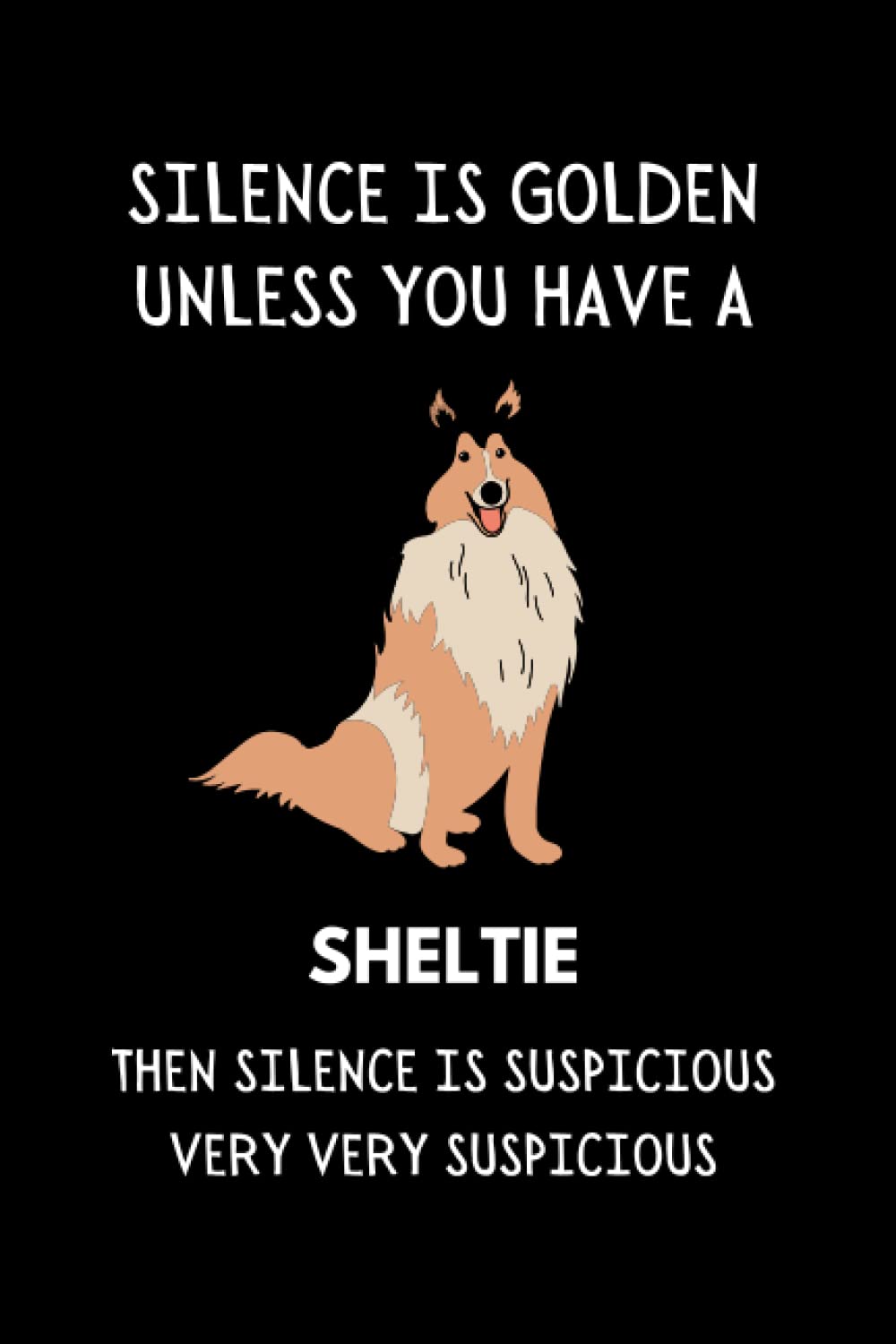 Silence Is Golden Unless You Have A Sheltie... Then Silence Is Suspicious Very Very Suspicious: Funny Dog Lover Notebook With With Lined Pages, A Great Gift Idea For Sheltie Dog Owners