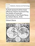 A Short Account of the Most Effectual Means of Preserving the Health of Seamen, Particularly in the Royal Navy, by Gilbert Blane, M.D.