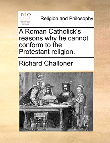 A Roman Catholick's Reasons Why He Cannot Conform to the Protestant Religion.