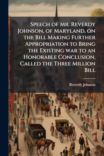 Speech of Mr. Reverdy Johnson, of Maryland, on the Bill Making Further Appropriation to Bring the Existing war to an Honorable Conclusion, Called the Three Million Bill