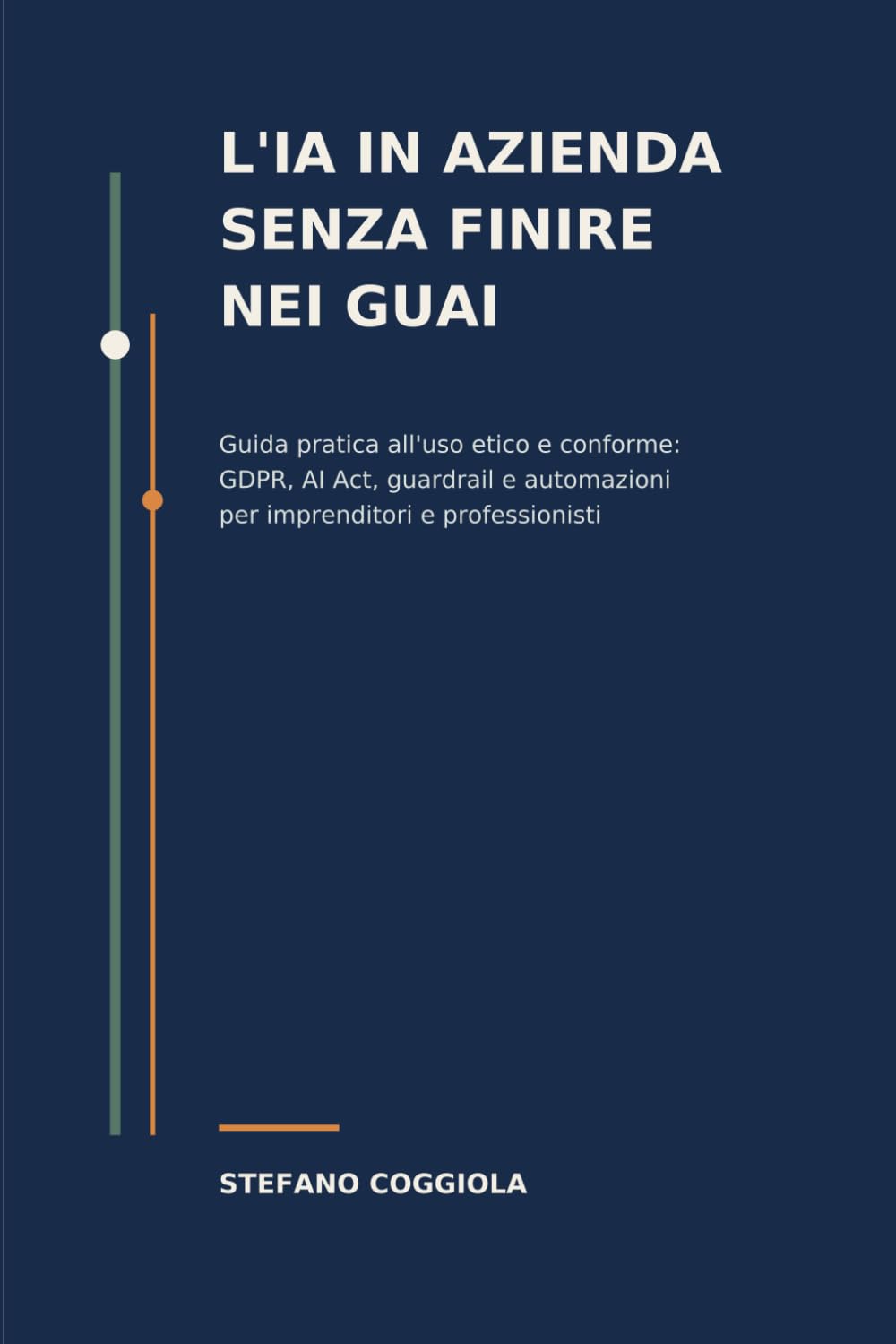 L'IA in azienda senza finire nei guai: Guida pratica all'uso etico e conforme: GDPR, AI Act, guardrail e automazioni per imprenditori e professionisti