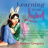 Learning to Be Loved: A True Story of Overcoming Oppositional Defiant Disorder in an Adopted Child Using Trauma-informed Parenting