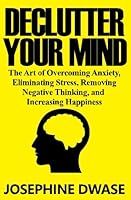 Declutter Your Mind: The Art of Overcoming Anxiety, Eliminating Stress, Removing Negative Thinking, and Increasing Happiness 1545156883 Book Cover