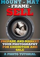 Mount - Mat - Frame - SELL: Prepare And Market Your Photography For Exhibition And Sale 1490473823 Book Cover
