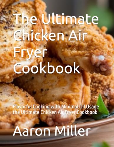 The Ultimate Chicken Air Fryer Cookbook: Flavorful Cooking with Minimal Oil Usage the Ultimate Chicken Air Fryer Cookbook