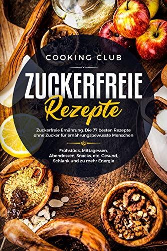 Zuckerfreie Rezepte: Zuckerfreie Ernährung. Die 77 besten Rezepte ohne Zucker für ernährungsbewusste Menschen. Frühstück, Mittagessen, Abendessen, Snacks, ... und zu mehr Energie. (German Edition)