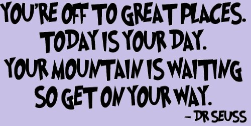 Dr Suess, You're off to great places today is your day your mountain is waiting so get on your way