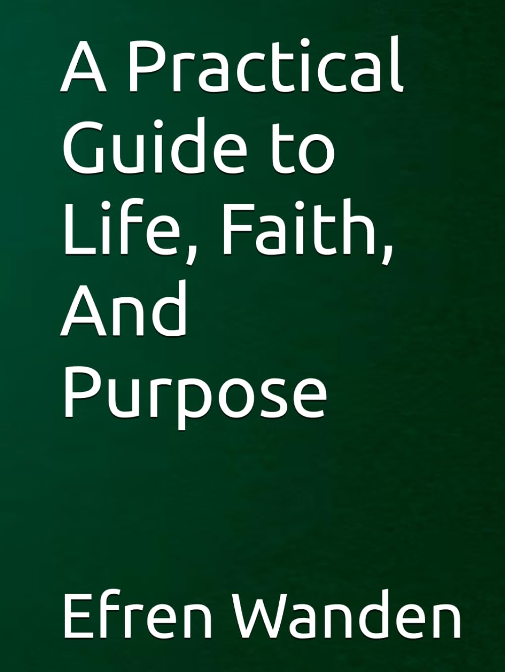 A Practical Guide to Life, Faith, And Purpose