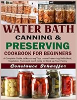 Water Bath Canning & Preserving Cookbook for Beginners: A Complete Guide to Mastering Your Home Preserving Skills Meat, Vegetable, Fruits and much more to Stock up Your Pantry B0DG2JR6MK Book Cover