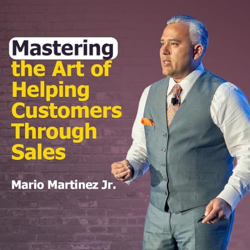 Mastering the Art of Helping Customers Through Sales with Mario Martinez Jr. | Ep. #304