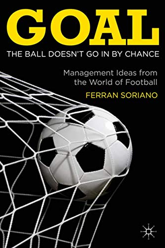 Goal: The Ball Doesn't Go In By Chance: Management Ideas from the World of Football Goal: The Ball Doesn't Go In By Chance: Management Ideas from the World of Football