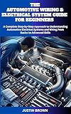 THE AUTOMOTIVE WIRING AND ELECTRICAL SYSTEM GUIDE FOR BEGINNERS: A Complete Step-by-Step Approach to Understanding Automotive Electrical Systems and Wiring From Basics to Advanced Skills