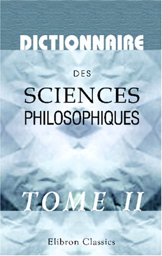 Dictionnaire des sciences philosophiques: Par une société de professeurs de philosophie. Tome 2 (French Edition)