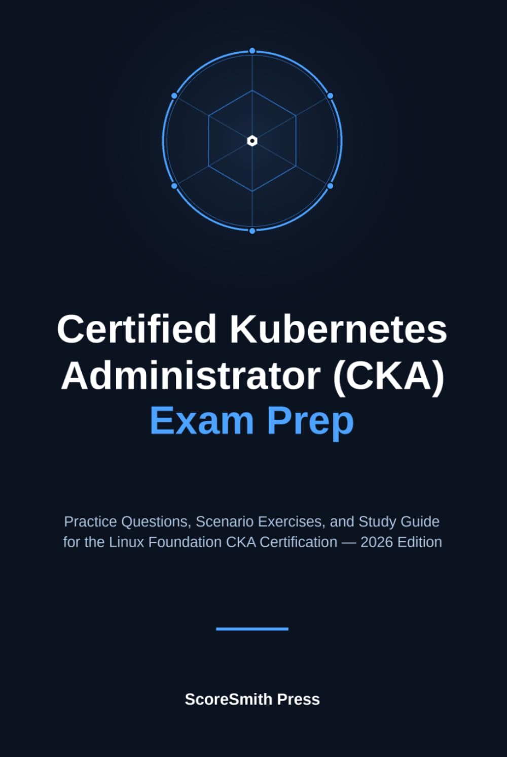 Certified Kubernetes Administrator (CKA) Exam Prep: Practice Questions, Scenario Exercises, and Study Guide for the Linux Foundation CKA Certification — 2026 Edition