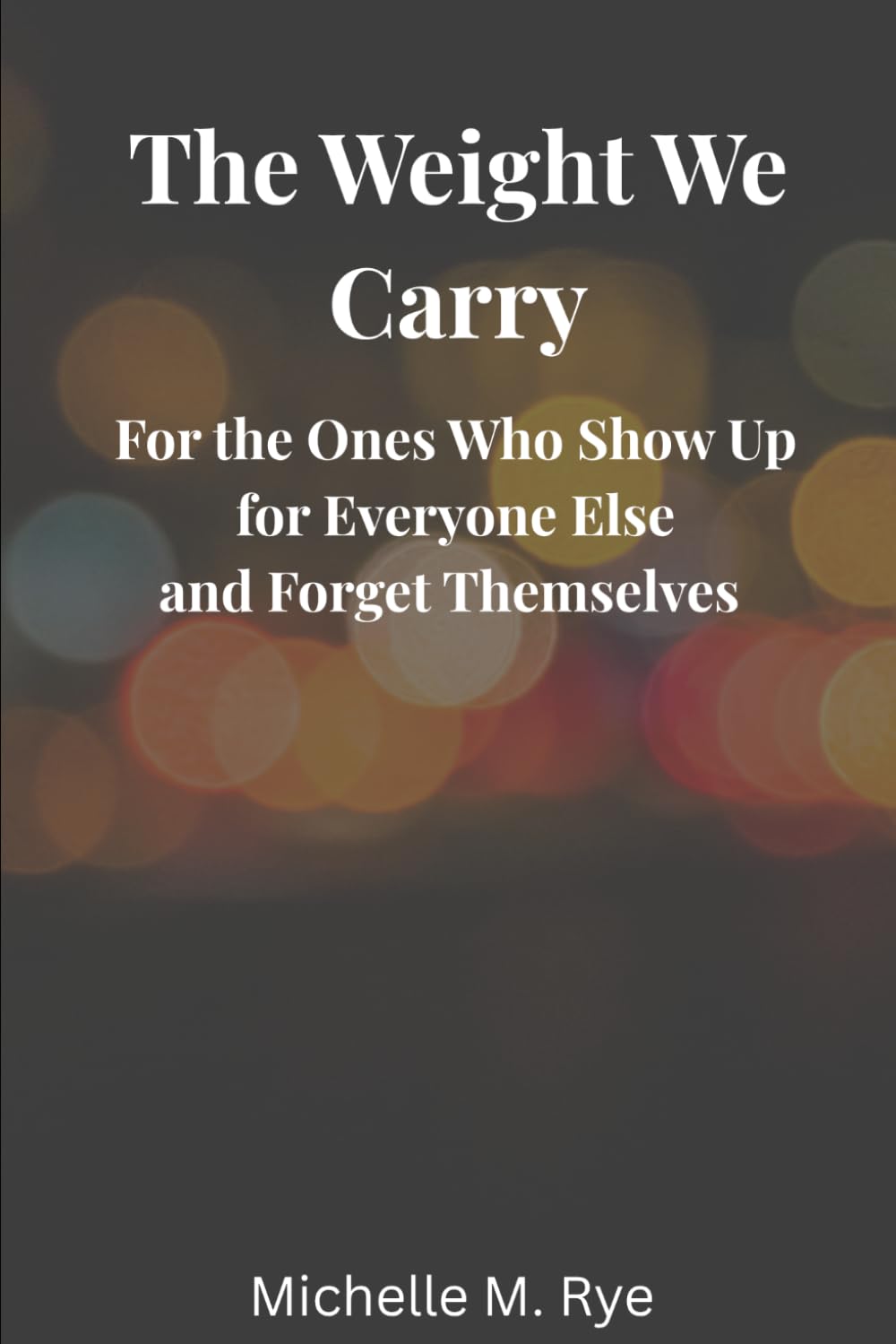 The Weight We Carry: For the Ones Who Show Up for Everyone Else and Forget Themselves