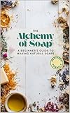 The Alchemy of Soap: A Beginner’s Guide to Making Natural Soaps with Herbs, Oils & Botanicals (English Edition)