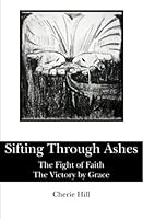 Sifting Through Ashes: The Fight of Faith-the Victory by Grace 143923356X Book Cover