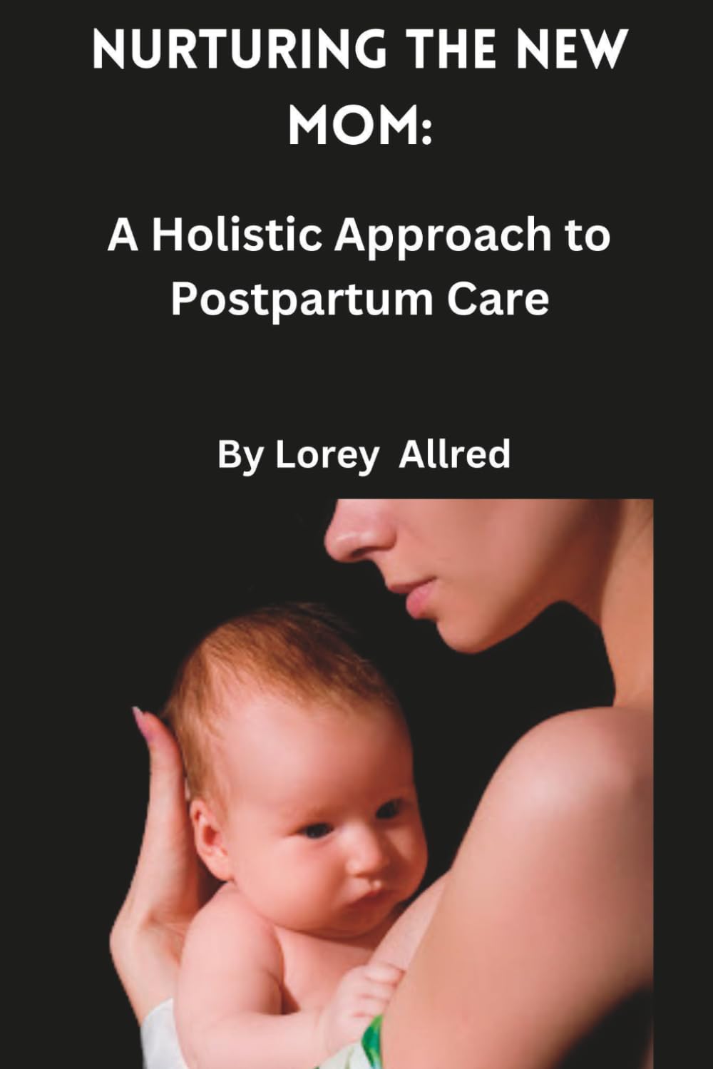 Nurturing the New Mom:: A Holistic Approach to Postpartum Care (Fertility, conception, delivery and infant-care)