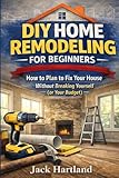 DIY HOME REMODELING & RENOVATIONS FOR BEGINNERS: How to Plan to Fix Your House Without Breaking Yourself (or...