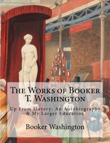 The Works of Booker T. Washington: Up From Slavery: An Autobiography & My Larger Educ