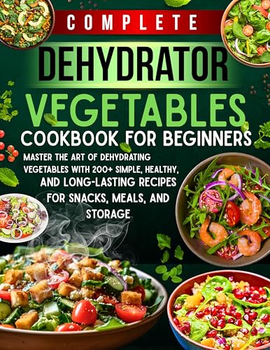 Complete Dehydrator Vegetables Cookbook for Beginners: Master the Art of Dehydrating Vegetables with 200+ Simple, Healthy, and Long-Lasting Recipes for Snacks, Meals, and Storage