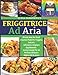 FRIGGITRICE AD ARIA: Ricette Sane Per Facili & Gustosi Piatti Per Friggere, Cuocere, Infornare e Grigliare Rapidamente. Inclusi Consigli Per Un Perfetto Utilizzo e Migliori Oli Da Usare.