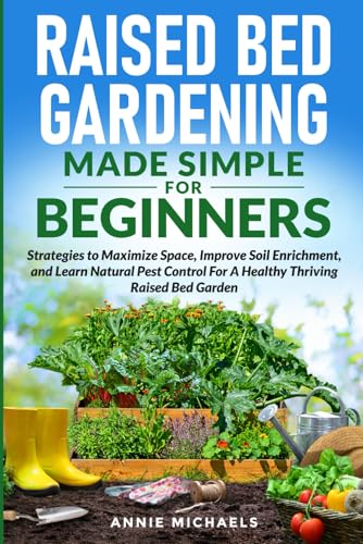 Raised Bed Gardening Made Simple For Beginners: Strategies to Maximize Space, Improve Soil Enrichment and Learn Natural Pest Control For A Healthy Thriving Raised Bed Garden