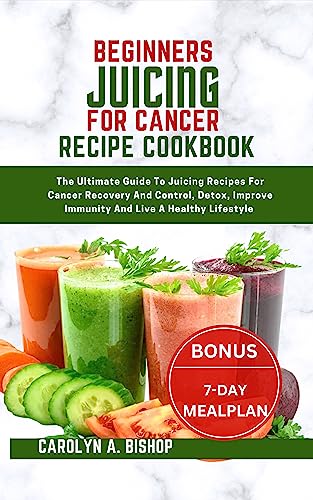 BEGINNERS JUICING FOR CANCER RECIPE COOKBOOK: The Ultimate Guide To Juicing Recipes For Cancer Recovery And Control, Detox, Improve Immunity And Live A Healthy Lifestyle