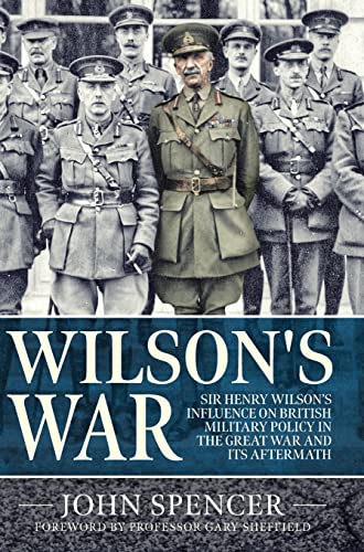 Wilson's War: Sir Henry Wilson’s Influence on British Military Policy in the Great War and its Aftermath (Wolverhampton Military Studies)