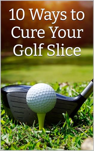10 Ways to Cure Your Golf Slice: Stop Slicing and Start Hitting Straighter Shots (10 Ways To Golf Better)