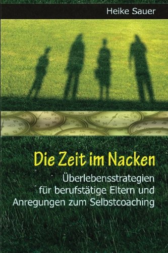 Die Zeit im Nacken: Überlebensstrategien für berufstätige Eltern und Anregungen zum Selbst-Coaching