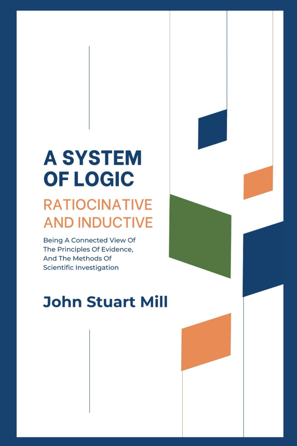 A System Of Logic, Ratiocinative And Inductive: Being A Connected View Of The Principles Of Evidence, And The Methods Of Scientific Investigation (Annotated)