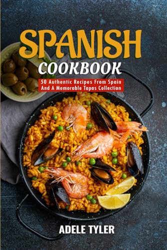 Spanish Cookbook: 50 Authentic Recipes From Spain And A Memorable Tapas Collection