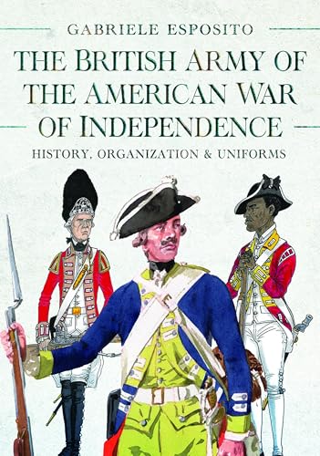 The British Army of the American War of Independence: History, Organization and Uniforms