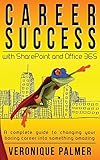 Career Success with SharePoint and Office 365: A complete to changing your boring career into something amazing