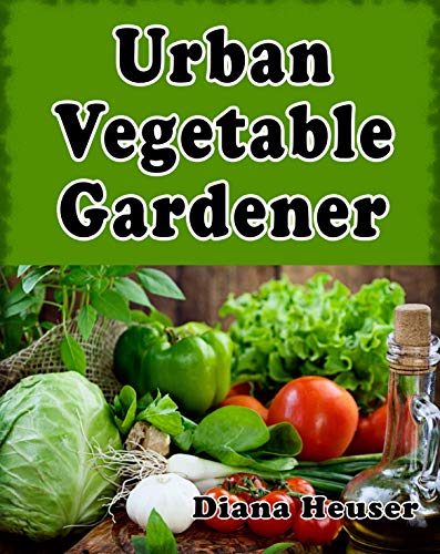 Urban Vegetable Gardener: Growing Your Own Food in a City