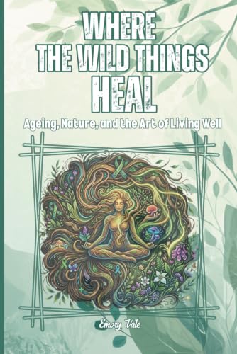 WHERE THE WILD THINGS HEAL Ageing, Nature, and the Art