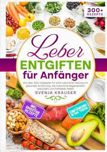 Leber entgiften für Anfänger: Mit über 300+ Rezepten für eine natürliche Heilung mit gesunder Ernährung. Die natürliche Regeneration ankurbeln und Fettleber heilen