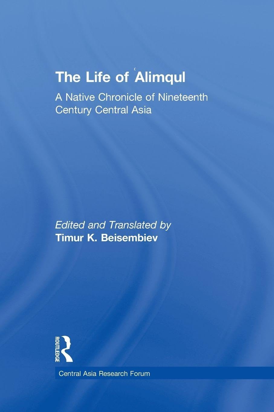 The Life of Alimqul: A Native Chronicle of Nineteenth Century Central Asia (Central Asia Research Forum)
