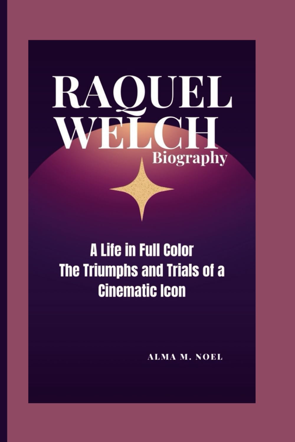 RAQUEL WELCH BIOGRAPHY: A Life in Full Color-The Triumphs and Trials of a Cinematic Icon (Legends of Stage and Sound)