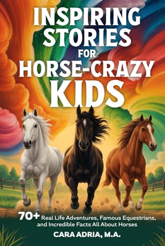 Inspiring Stories for Horse-Crazy Kids: 70+ Real Life Adventures, Famous Equestrians, And Incredible Facts All About Horses (Horse Care, Riding and Training For Kids)