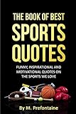 The Book Of Best Sports Quotes: Funny, inspirational and motivation quotes on the sports we love (Quotes For Every Occasion)