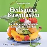 Heilsames Basenfasten: Genießen, entschlacken und schlank werden. Mit 120 Rezepten - Elisabeth Fischer 