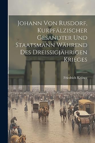 Johann Von Rusdorf, Kurpfälzischer Gesandter Und Staatsmann Während Des Dreissigjährigen Krieges (German Edition)