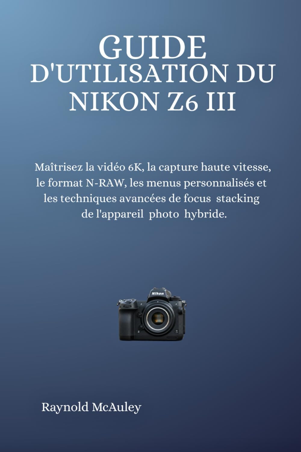 Guide D'utilisation Du Nikon Z6 III: Maîtrisez la vidéo 6K, la capture haute vitesse, le format N-RAW, les menus personnalisés et les techniques avancées de focus stacking de l'appareil photo hybride.