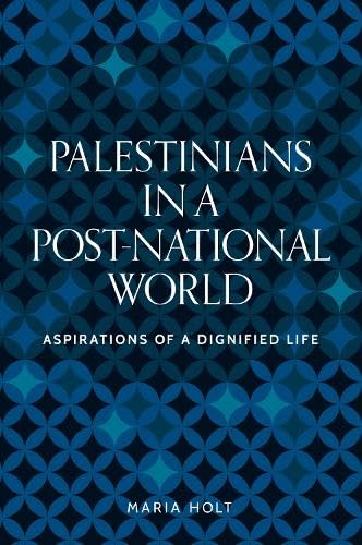 Palestinians in a post-national world: Aspirations of a dignified life