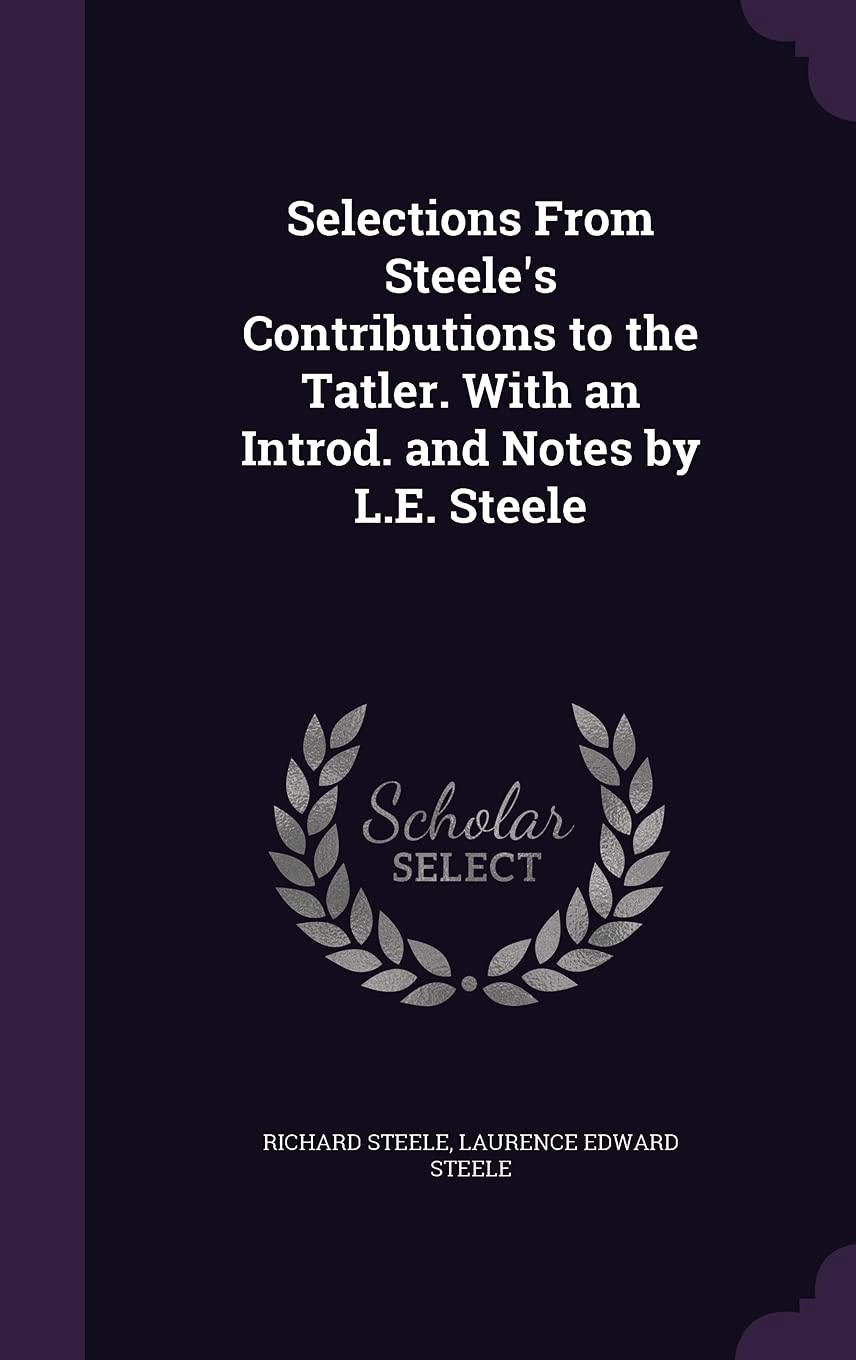 Selections from Steele's Contributions to the Tatler. with an Introd. and Notes by L.E. Steele