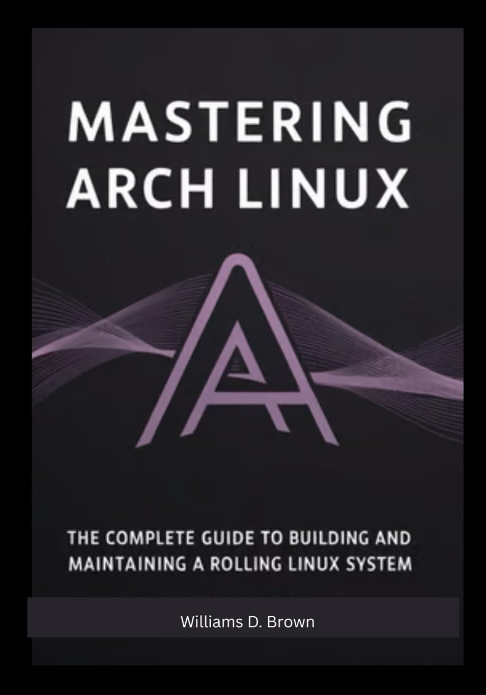 Mastering Arch Linux: The Complete Guide to Building and Maintaining a Rolling Linux System (the most complete set guide for linux Mastering Arch ... to Building and Maintaining a Linux System)